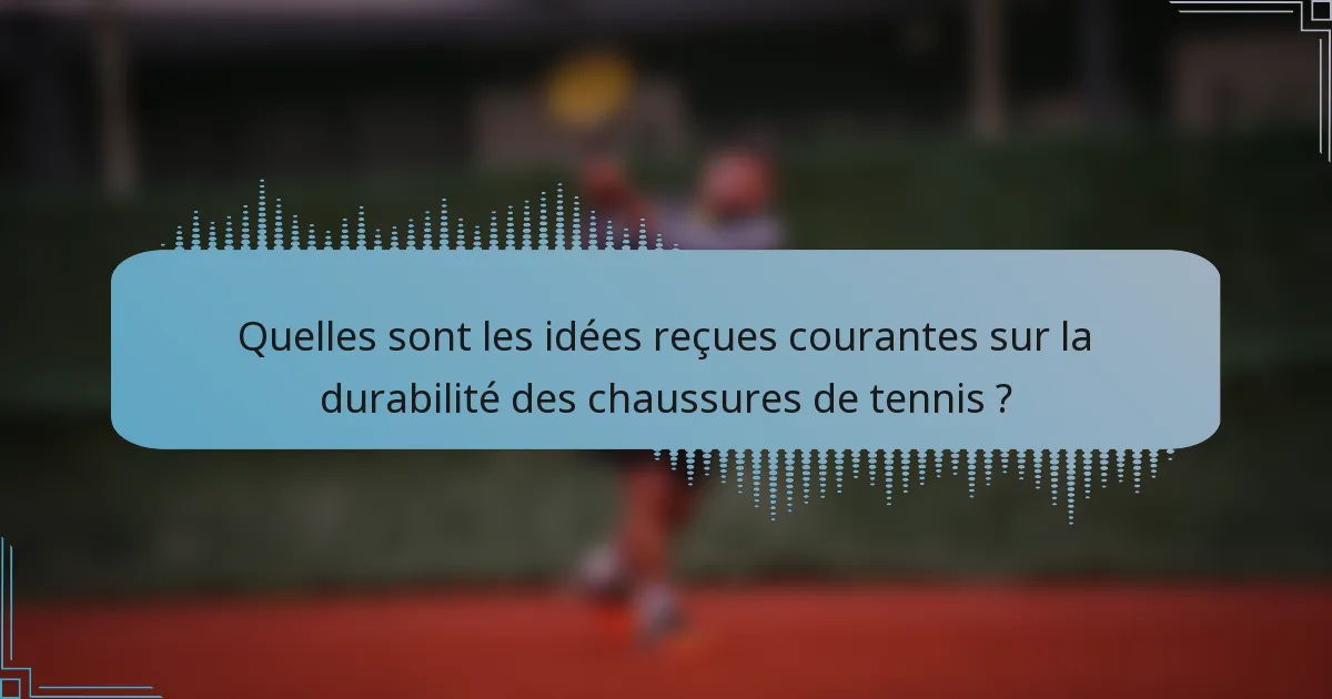 Quelles sont les idées reçues courantes sur la durabilité des chaussures de tennis ?